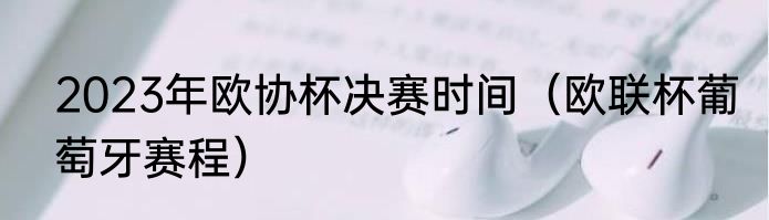 2023年欧协杯决赛时间（欧联杯葡萄牙赛程）