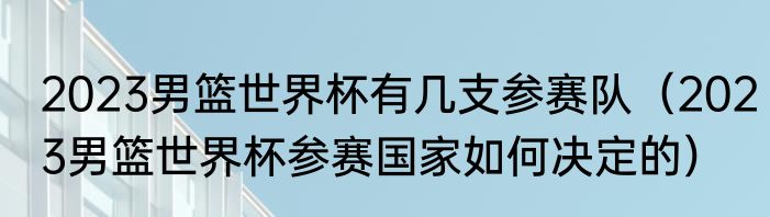 2023男篮世界杯有几支参赛队（2023男篮世界杯参赛国家如何决定的）