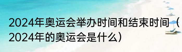 2024年奥运会举办时间和结束时间（2024年的奥运会是什么）
