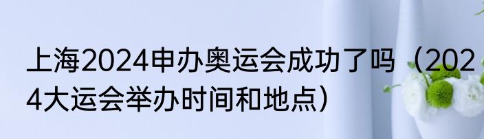上海2024申办奥运会成功了吗（2024大运会举办时间和地点）