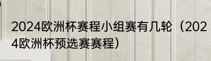 2024欧洲杯赛程小组赛有几轮（2024欧洲杯预选赛赛程）