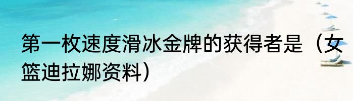 第一枚速度滑冰金牌的获得者是（女篮迪拉娜资料）
