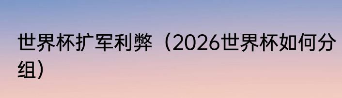 世界杯扩军利弊（2026世界杯如何分组）