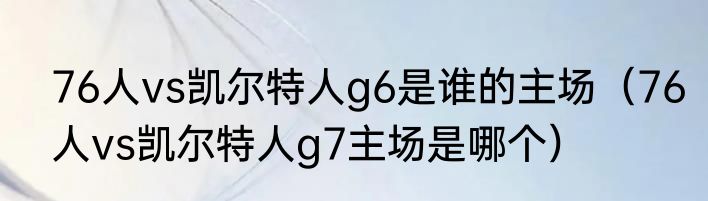 76人vs凯尔特人g6是谁的主场（76人vs凯尔特人g7主场是哪个）