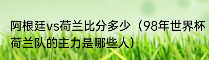 阿根廷vs荷兰比分多少（98年世界杯荷兰队的主力是哪些人）