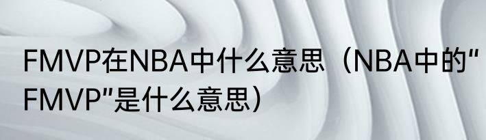 FMVP在NBA中什么意思（NBA中的“FMVP”是什么意思）