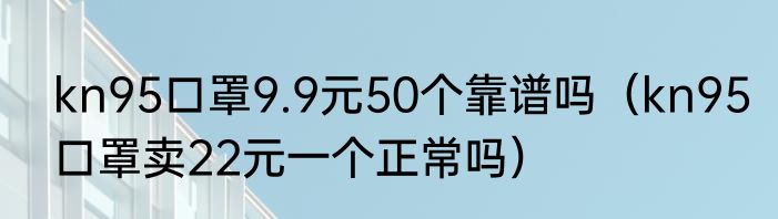 kn95口罩9.9元50个靠谱吗（kn95口罩卖22元一个正常吗）