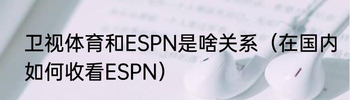 卫视体育和ESPN是啥关系（在国内如何收看ESPN）