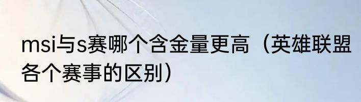 msi与s赛哪个含金量更高（英雄联盟各个赛事的区别）