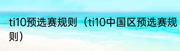 ti10预选赛规则（ti10中国区预选赛规则）