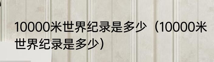 10000米世界纪录是多少（10000米世界纪录是多少）