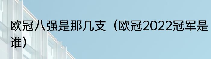 欧冠八强是那几支（欧冠2022冠军是谁）