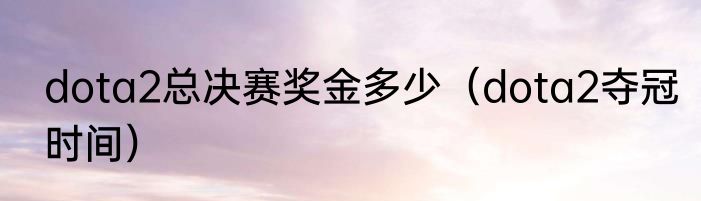 dota2总决赛奖金多少（dota2夺冠时间）
