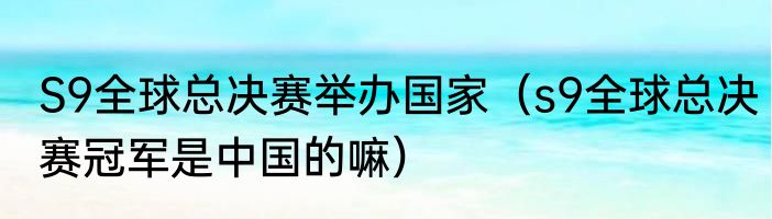 S9全球总决赛举办国家（s9全球总决赛冠军是中国的嘛）