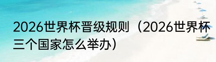 2026世界杯晋级规则（2026世界杯三个国家怎么举办）
