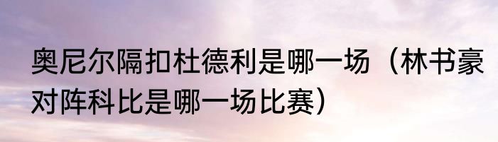 奥尼尔隔扣杜德利是哪一场（林书豪对阵科比是哪一场比赛）