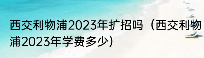 西交利物浦2023年扩招吗（西交利物浦2023年学费多少）
