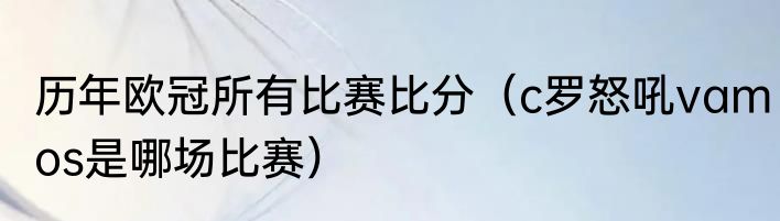 历年欧冠所有比赛比分（c罗怒吼vamos是哪场比赛）