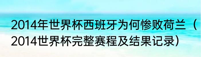 2014年世界杯西班牙为何惨败荷兰（2014世界杯完整赛程及结果记录）