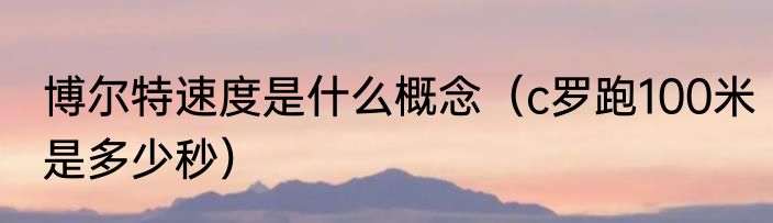 博尔特速度是什么概念（c罗跑100米是多少秒）