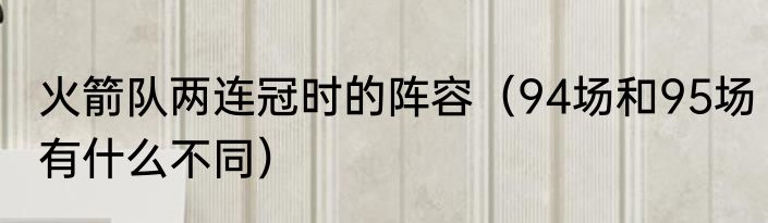 火箭队两连冠时的阵容（94场和95场有什么不同）