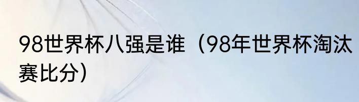 98世界杯八强是谁（98年世界杯淘汰赛比分）