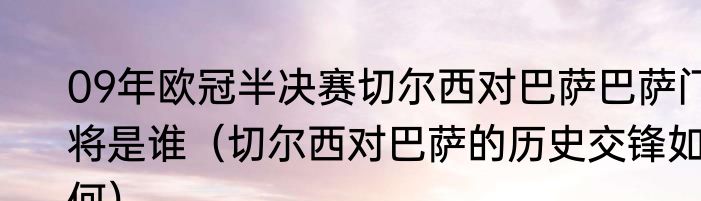 09年欧冠半决赛切尔西对巴萨巴萨门将是谁（切尔西对巴萨的历史交锋如何）