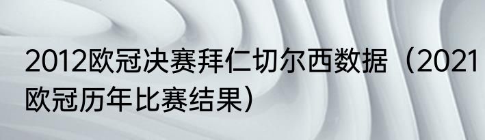 2012欧冠决赛拜仁切尔西数据（2021欧冠历年比赛结果）