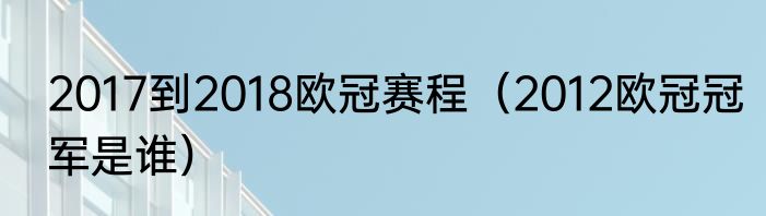 2017到2018欧冠赛程（2012欧冠冠军是谁）