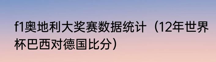 f1奥地利大奖赛数据统计(12年世界杯巴西对德国比分)