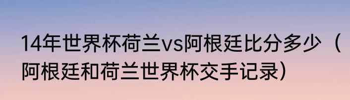 14年世界杯荷兰vs阿根廷比分多少（阿根廷和荷兰世界杯交手记录）