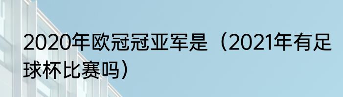 2020年欧冠冠亚军是（2021年有足球杯比赛吗）