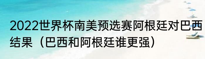 2022世界杯南美预选赛阿根廷对巴西结果（巴西和阿根廷谁更强）