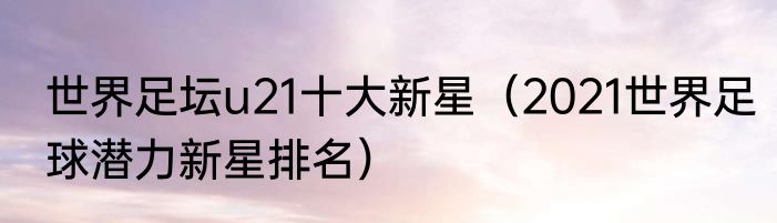 世界足坛u21十大新星（2021世界足球潜力新星排名）