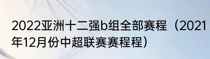 2022亚洲十二强b组全部赛程（2021年12月份中超联赛赛程程）
