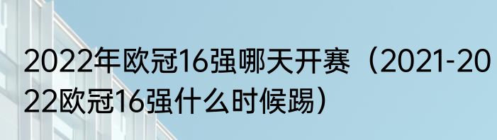 2022年欧冠16强哪天开赛（2021-2022欧冠16强什么时候踢）
