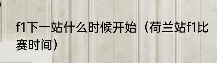 f1下一站什么时候开始（荷兰站f1比赛时间）
