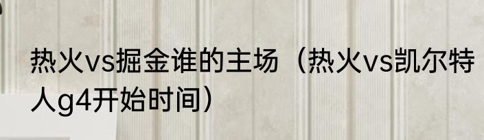 热火vs掘金谁的主场（热火vs凯尔特人g4开始时间）