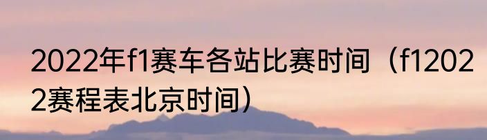 2022年f1赛车各站比赛时间（f12022赛程表北京时间）