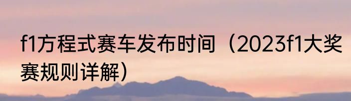 f1方程式赛车发布时间（2023f1大奖赛规则详解）