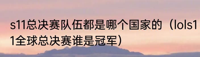 s11总决赛队伍都是哪个国家的（lols11全球总决赛谁是冠军）