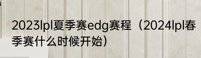 2023lpl夏季赛edg赛程（2024lpl春季赛什么时候开始）