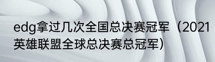 edg拿过几次全国总决赛冠军（2021英雄联盟全球总决赛总冠军）