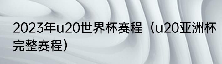 2023年u20世界杯赛程（u20亚洲杯完整赛程）