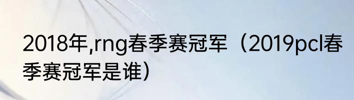 2018年,rng春季赛冠军（2019pcl春季赛冠军是谁）