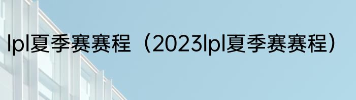 lpl夏季赛赛程（2023lpl夏季赛赛程）