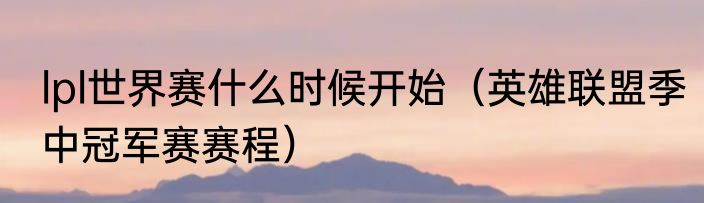 lpl世界赛什么时候开始（英雄联盟季中冠军赛赛程）