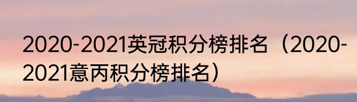 2020-2021英冠积分榜排名（2020-2021意丙积分榜排名）