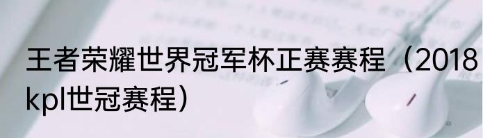王者荣耀世界冠军杯正赛赛程（2018kpl世冠赛程）