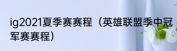ig2021夏季赛赛程（英雄联盟季中冠军赛赛程）